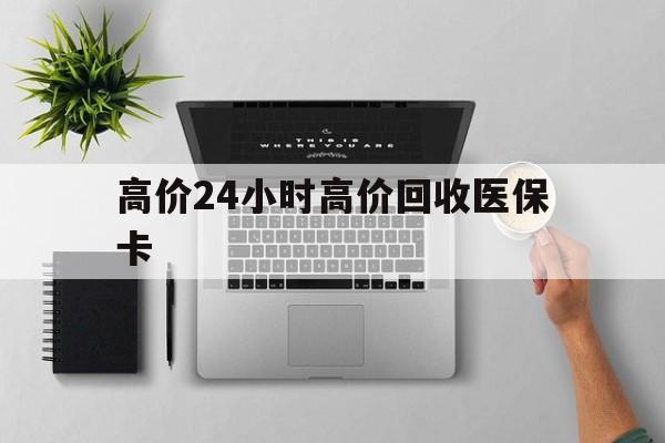 重庆最新的高价24小时高价回收医保卡方法分享(重庆高价回收医保卡联系方式教程)