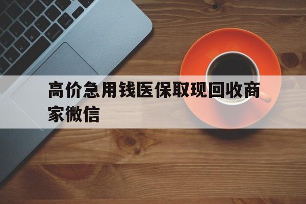 重庆最新的高价急用钱医保取现回收商家微信方法分享(重庆高价回收医保卡联系方式教程)
